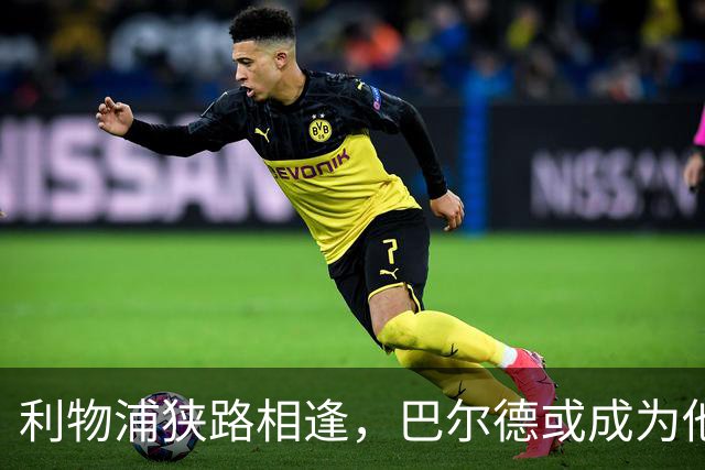 利物浦狭路相逢，巴尔德或成为他们的救星！