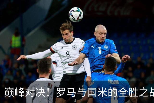 巅峰对决！罗马与国米的全胜之战