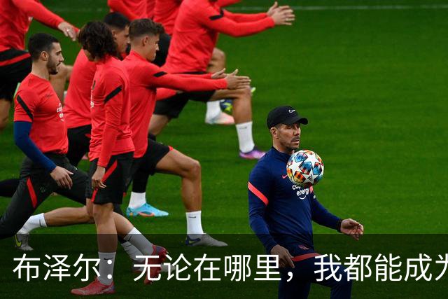 布泽尔：无论在哪里，我都能成为球队的秘密武器！
